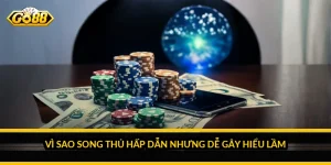 Vì sao song thủ hấp dẫn nhưng dễ gây hiểu lầm