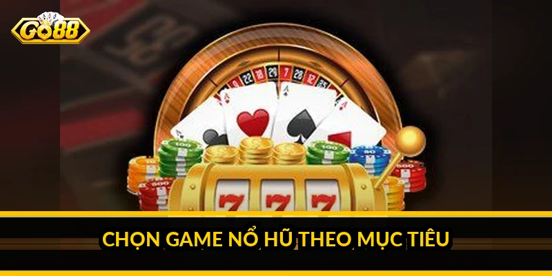 Chọn game nổ hũ theo mục tiêu